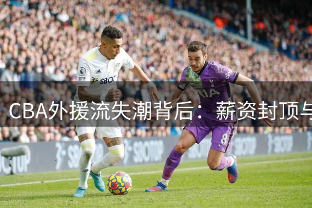 CBA外援流失潮背后：薪资封顶与合同条款成致命伤